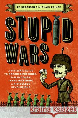 Stupid Wars: A Citizen's Guide to Botched Putsches, Failed Coups, Inane Invasions, and Ridiculous Revolutions Edward Strosser Ed Strosser Michael Prince 9780061258473 Collins
