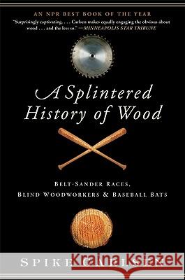 A Splintered History of Wood: Belt-Sander Races, Blind Woodworkers, and Baseball Bats Spike Carlsen 9780061373572 Collins