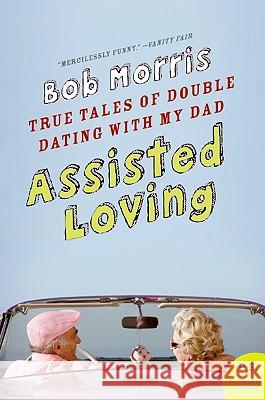 Assisted Loving: True Tales of Double Dating with My Dad Bob Morris 9780061374135