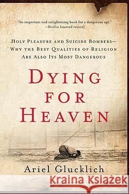 Dying for Heaven: Holy Pleasure and Suicide Bombers--Why the Best Qualities of Religion Are Also Its Most Dangerous Ariel Glucklich 9780061430824 HarperOne