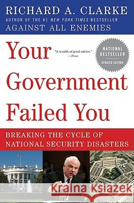 Your Government Failed You: Breaking the Cycle of National Security Disasters Richard A. Clarke 9780061474637