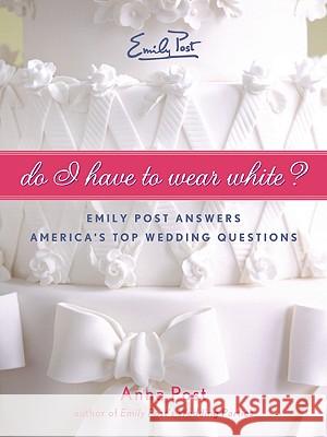 Do I Have to Wear White?: Emily Post Answers America's Top Wedding Questions Anna Post 9780061563874 Collins