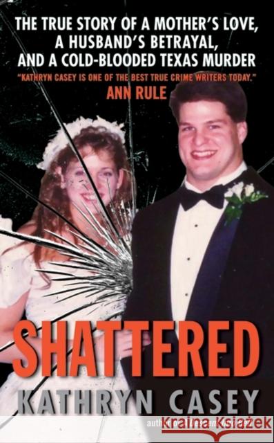 Shattered: The True Story of a Mother's Love, a Husband's Betrayal, and a Cold-Blooded Texas Murder Kathryn Casey 9780061582028 Harper