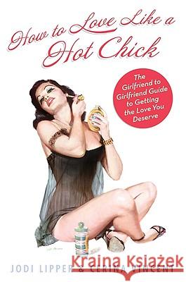 How to Love Like a Hot Chick: The Girlfriend to Girlfriend Guide to Getting the Love You Deserve Jodi Lipper Cerina Vincent 9780061706448 Collins