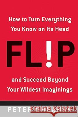 Flip: How to Turn Everything You Know on Its Head--And Succeed Beyond Your Wildest Imaginings Peter Sheahan 9780061719639 Harper Paperbacks