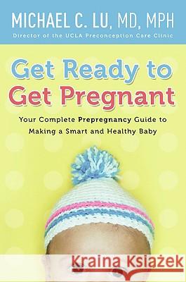 Get Ready to Get Pregnant: Your Complete Prepregnancy Guide to Making a Smart and Healthy Baby Lu, Michael C. 9780061740305 0