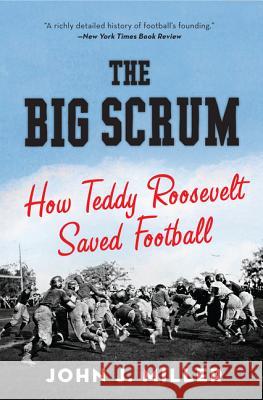 The Big Scrum: How Teddy Roosevelt Saved Football Miller, John J. 9780061744525 Harper Perennial