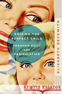 Raising the Perfect Child Through Guilt and Manipulation Elizabeth Beckwith 9780061759574 Collins Living