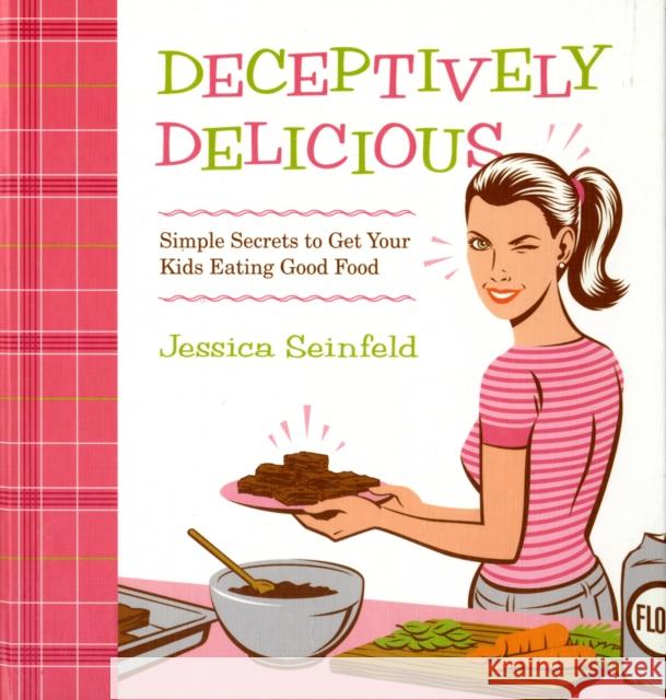 Deceptively Delicious: Simple Secrets to Get Your Kids Eating Good Food Jessica Seinfeld 9780061767937 HarperCollins Publishers Inc