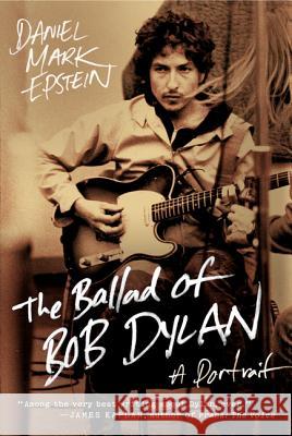 The Ballad of Bob Dylan: A Portrait Daniel Mark Epstein 9780061807336 Harper Perennial