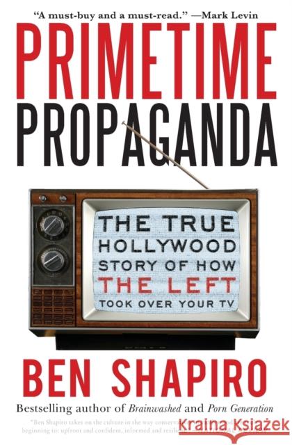 Primetime Propaganda: The True Hollywood Story of How the Left Took Over Your TV Ben Shapiro 9780061934780