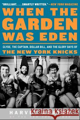 When the Garden Was Eden: Clyde, the Captain, Dollar Bill, and the Glory Days of the New York Knicks Harvey Araton 9780061956249 Harper Paperbacks
