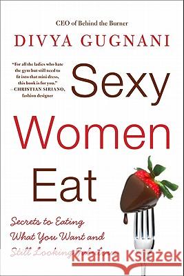 Sexy Women Eat: Secrets to Eating What You Want and Still Looking Fabulous Gugnani, Divya 9780061998829
