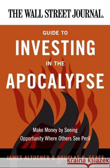 The Wall Street Journal Guide to Investing in the Apocalypse: Make Money by Seeing Opportunity Where Others See Peril Altucher, James 9780062001320