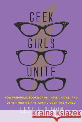Geek Girls Unite: How Fangirls, Bookworms, Indie Chicks, and Other Misfits Are Taking Over the World Leslie Simon 9780062002730 It Books