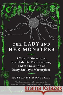 The Lady and Her Monsters: A Tale of Dissections, Real-Life Dr. Frankensteins, and the Creation of Mary Shelley's Masterpiece Roseanne Montillo 9780062025838 William Morrow & Company
