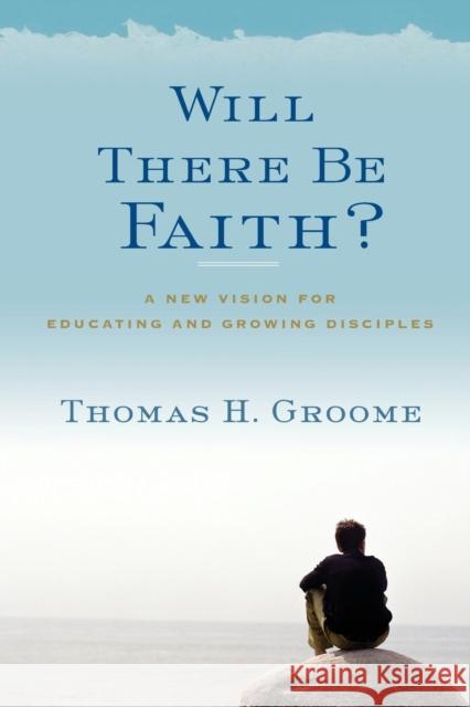 Will There Be Faith?: A New Vision for Educating and Growing Disciples Thomas H. Groome 9780062037282