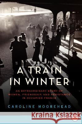 A Train in Winter: An Extraordinary Story of Women, Friendship, and Resistance in Occupied France Caroline Moorehead 9780062088802 Harperluxe