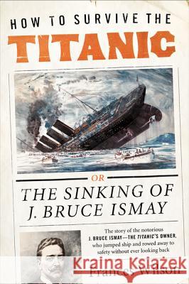 How to Survive the Titanic: The Sinking of J. Bruce Ismay Wilson, Frances 9780062094551