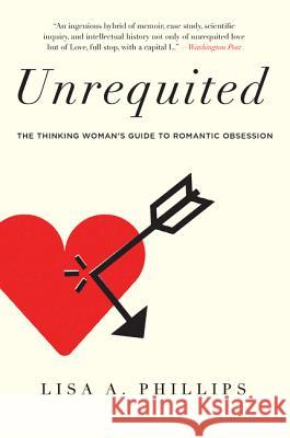 Unrequited: The Thinking Woman's Guide to Romantic Obsession Lisa A. Phillips 9780062114020 Harper Paperbacks