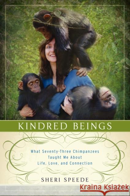 Kindred Beings: What Seventy-Three Chimpanzees Taught Me about Life, Love, and Connection Sheri Speede 9780062132499