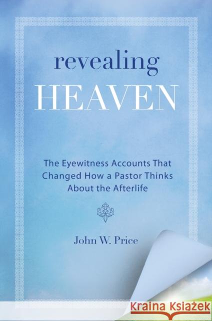 Revealing Heaven: The Eyewitness Accounts That Changed How a Pastor Thinks about the Afterlife Price, John W. 9780062197719 HarperOne