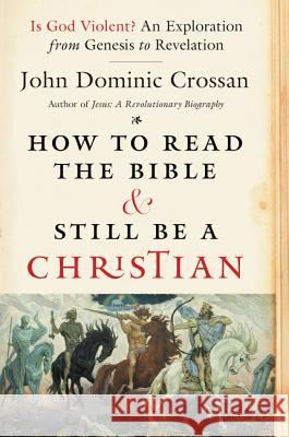 How to Read the Bible and Still Be a Christian: Is God Violent? an Exploration from Genesis to Revelation John Dominic Crossan 9780062203618 HarperOne