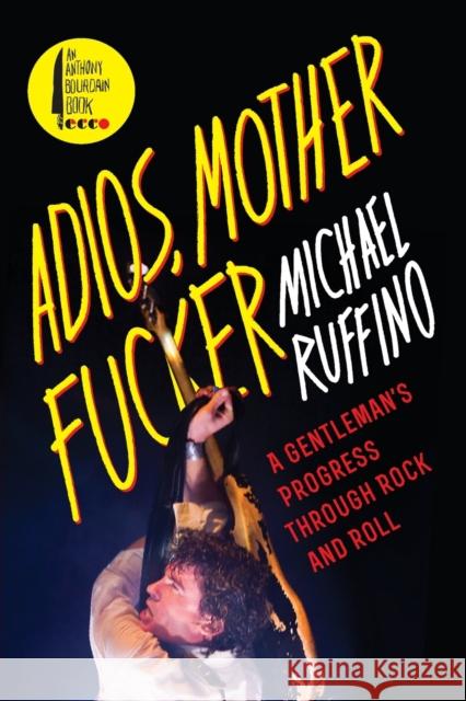 Adios, Motherfucker: A Gentleman's Progress Through Rock and Roll Michael Ruffino 9780062228963 Anthony Bourdain/Ecco