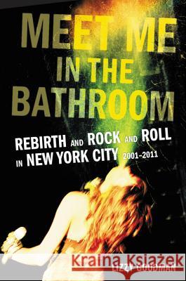 Meet Me in the Bathroom: Rebirth and Rock and Roll in New York City 2001-2011 Elizabeth Goodman Lizzy Goodman 9780062233097 Dey Street Books