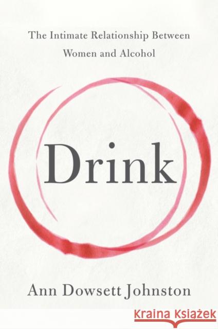 Drink: The Intimate Relationship Between Women and Alcohol Ann Dowsett Johnston 9780062241801 Harperwave