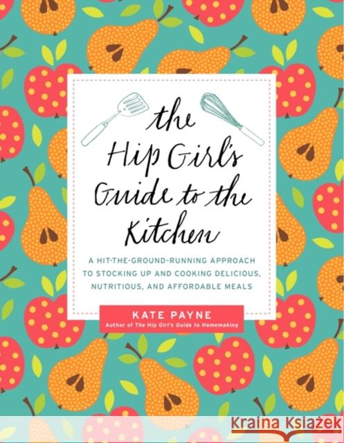 The Hip Girl's Guide to the Kitchen: A Hit-The-Ground Running Approach to Stocking Up and Cooking Delicious, Nutritious, and Affordable Meals Kate Payne 9780062255402 