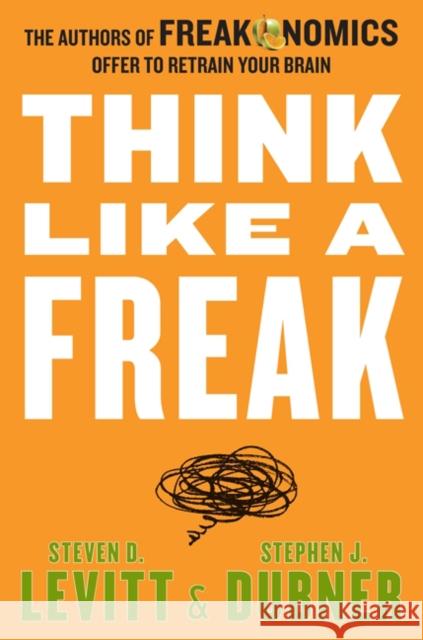 Think Like a Freak : The Authors of Freakonomics Offer to Retrain Your Brain Steven D. Levitt Stephen J. Dubner 9780062295927 William Morrow & Company
