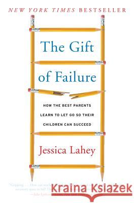The Gift of Failure: How the Best Parents Learn to Let Go So Their Children Can Succeed Jessica Lahey 9780062299253