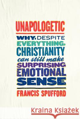 Unapologetic: Why, Despite Everything, Christianity Can Still Make Surprising Emotional Sense Francis Spufford 9780062300461