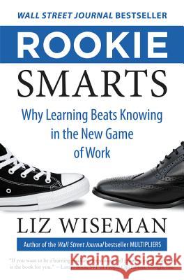 Rookie Smarts: Why Learning Beats Knowing in the New Game of Work Liz Wiseman 9780062322630 HarperBusiness