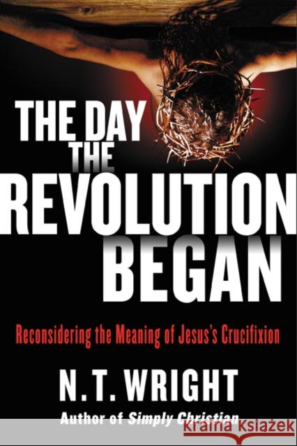 The Day the Revolution Began: Reconsidering the Meaning of Jesus's Crucifixion N. T. Wright 9780062334381 HarperOne