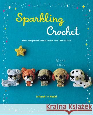 Sparkling Crochet: Make Amigurumi Animals with Yarn That Glitters Mitsuki Hoshi 9780062348593 Harper Design