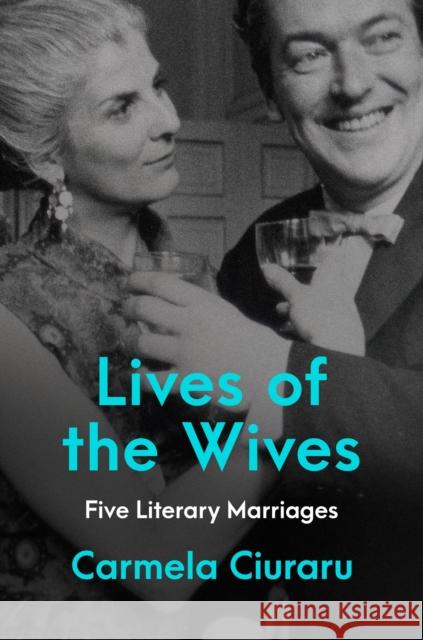 Lives of the Wives: Five Literary Marriages Carmela Ciuraru 9780062356918 HarperCollins Publishers Inc