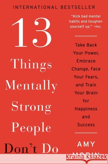 13 Things Mentally Strong People Don't Do: Take Back Your Power, Embrace Change, Face Your Fears, and Train Your Brain for Happiness and Success Morin, Amy 9780062358301 William Morrow & Company