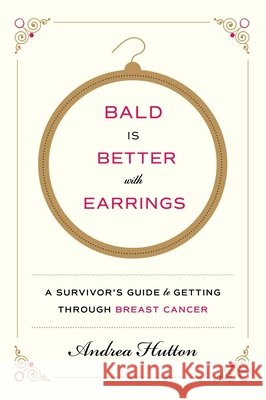 Bald Is Better with Earrings: A Survivor's Guide to Getting Through Breast Cancer Andrea Hutton 9780062375650