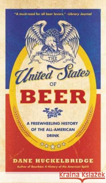 The United States of Beer: The True Tale of How Beer Conquered America, from B.C. to Budweiser and Beyond Dane Huckelbridge 9780062389770 William Morrow & Company