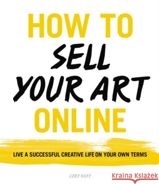 How to Sell Your Art Online: Live a Successful Creative Life on Your Own Terms Cory Huff 9780062414953 HarperCollins Publishers Inc