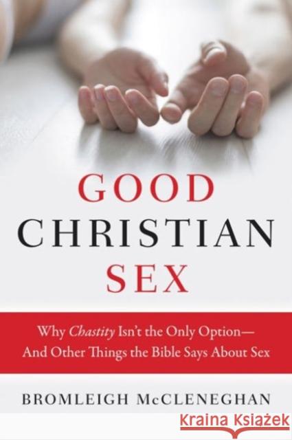 Good Christian Sex: Why Chastity Isn't the Only Option-And Other Things the Bible Says about Sex Bromleigh McCleneghan 9780062428592 HarperOne