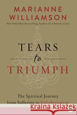 Tears to Triumph: The Spiritual Journey from Suffering to Enlightenment Marianne Williamson 9780062441591