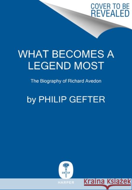 What Becomes a Legend Most: A Biography of Richard Avedon Gefter, Philip 9780062442710 Harper