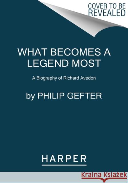 What Becomes a Legend Most: A Biography of Richard Avedon Gefter, Philip 9780062442741 HarperCollins Publishers Inc