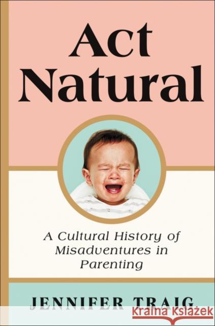 ACT Natural: A Cultural History of Misadventures in Parenting Jennifer Traig 9780062469809 Ecco Press