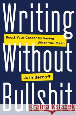 Writing Without Bullshit: Boost Your Career by Saying What You Mean Joshua Bernoff 9780062477156 HarperCollins Publishers Inc