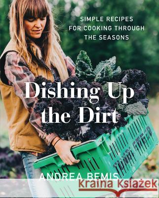 Dishing Up the Dirt: Simple Recipes for Cooking Through the Seasons Andrea Bemis 9780062492227 Harper Wave