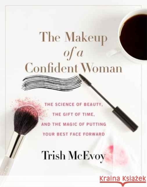 The Makeup of a Confident Woman: The Science of Beauty, the Gift of Time, and the Power of Putting Your Best Face Forward Trish McEvoy 9780062495426